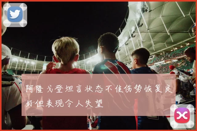 阿隆戈登坦言状态不佳伤势恢复良好但表现令人失望
