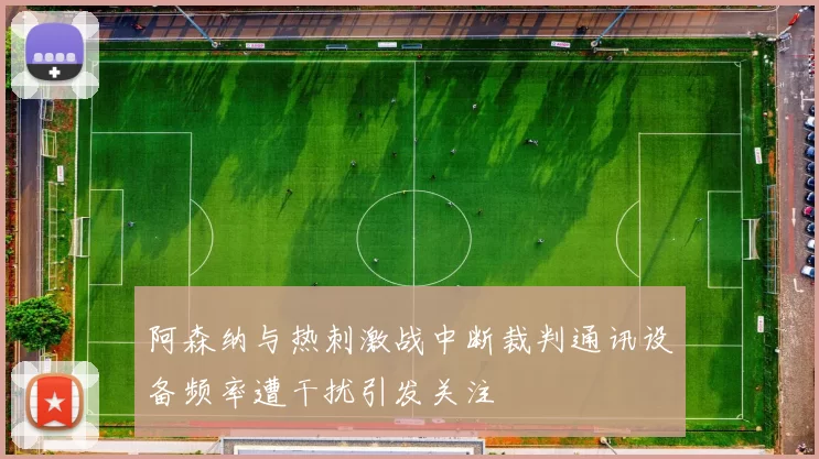 阿森纳与热刺激战中断裁判通讯设备频率遭干扰引发关注