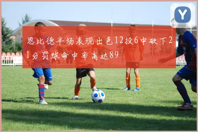 恩比德半场表现出色12投6中砍下21分罚球命中率高达89