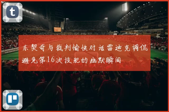 东契奇与裁判愉快对话雷迪克调侃避免第16次技犯的幽默瞬间