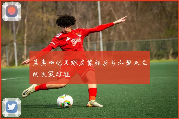 莱奥回忆足球启蒙经历与加盟米兰的决策过程