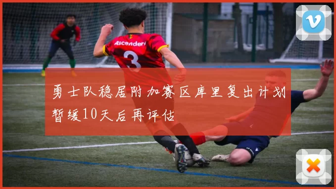勇士队稳居附加赛区库里复出计划暂缓10天后再评估