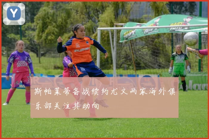 斯帕莱蒂备战续约尤文两家海外俱乐部关注其动向