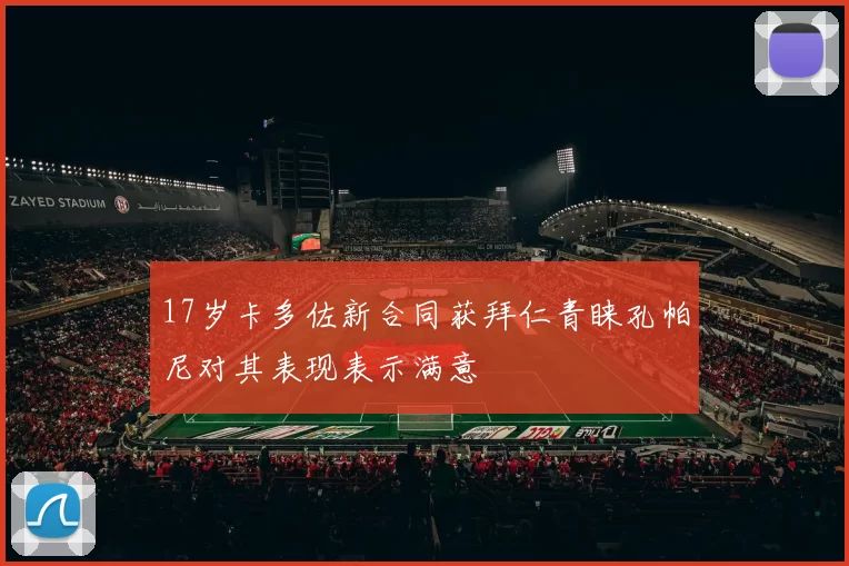 17岁卡多佐新合同获拜仁青睐孔帕尼对其表现表示满意