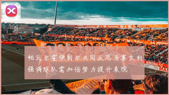 帕瓦尔霍伊别尔共同反思马赛失利强调球队需加倍努力提升表现