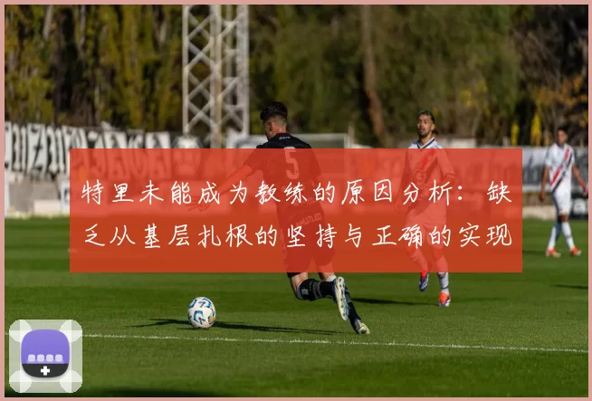 特里未能成为教练的原因分析：缺乏从基层扎根的坚持与正确的实现方式