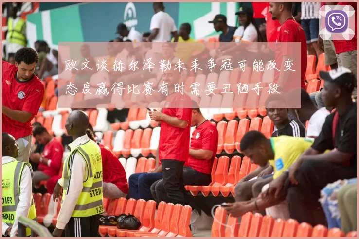 欧文谈赫尔泽勒未来争冠可能改变态度赢得比赛有时需要丑陋手段
