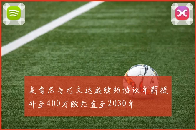 麦肯尼与尤文达成续约协议年薪提升至400万欧元直至2030年