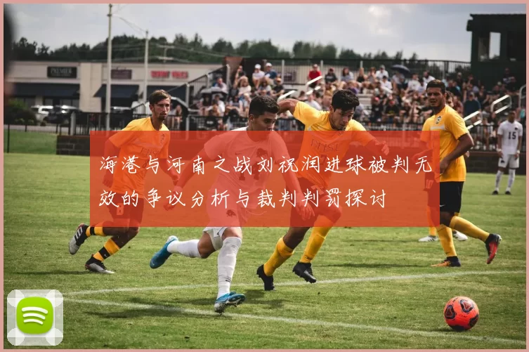 海港与河南之战刘祝润进球被判无效的争议分析与裁判判罚探讨