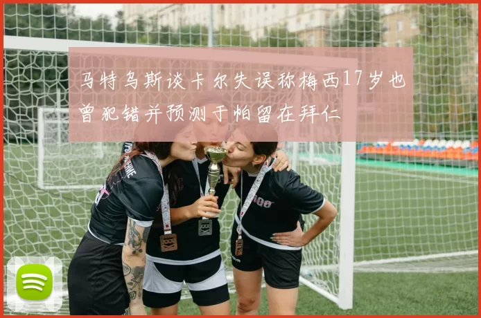 马特乌斯谈卡尔失误称梅西17岁也曾犯错并预测于帕留在拜仁