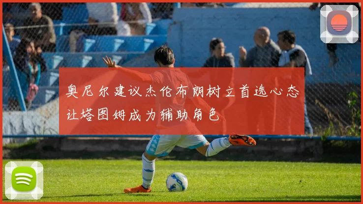 奥尼尔建议杰伦布朗树立首选心态让塔图姆成为辅助角色