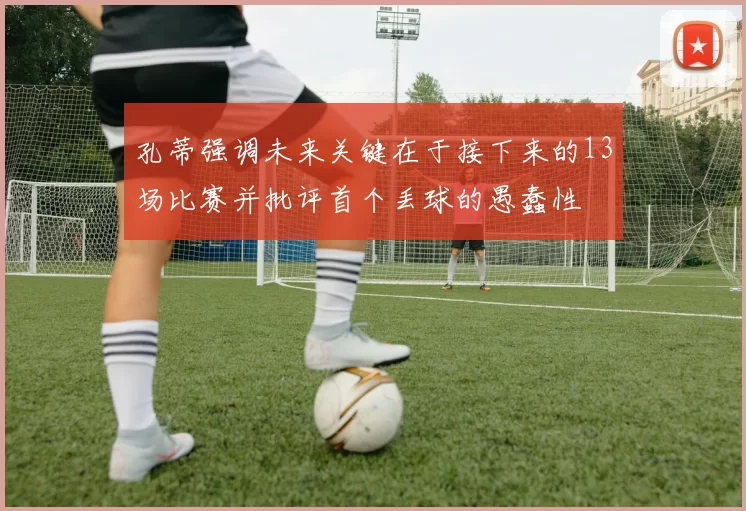 孔蒂强调未来关键在于接下来的13场比赛并批评首个丢球的愚蠢性