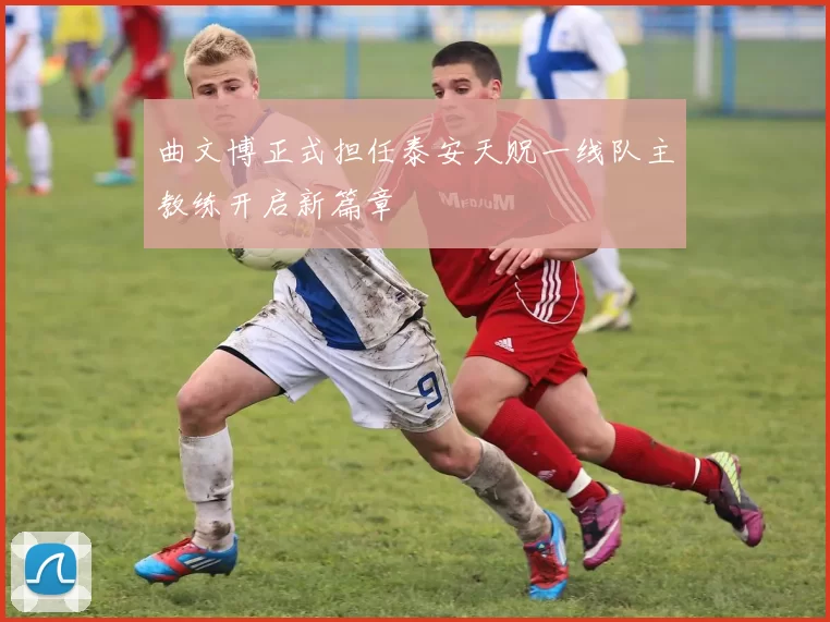 曲文博正式担任泰安天贶一线队主教练开启新篇章