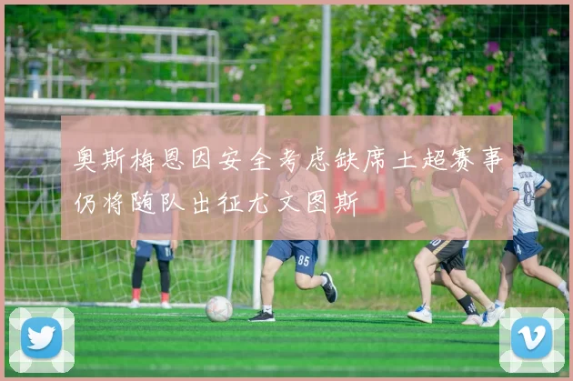 奥斯梅恩因安全考虑缺席土超赛事仍将随队出征尤文图斯