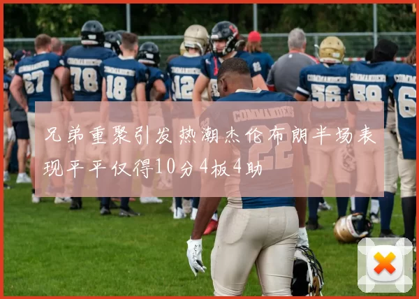 兄弟重聚引发热潮杰伦布朗半场表现平平仅得10分4板4助