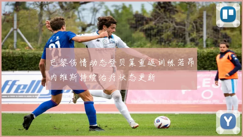 巴黎伤情动态登贝莱重返训练若昂内维斯持续治疗状态更新